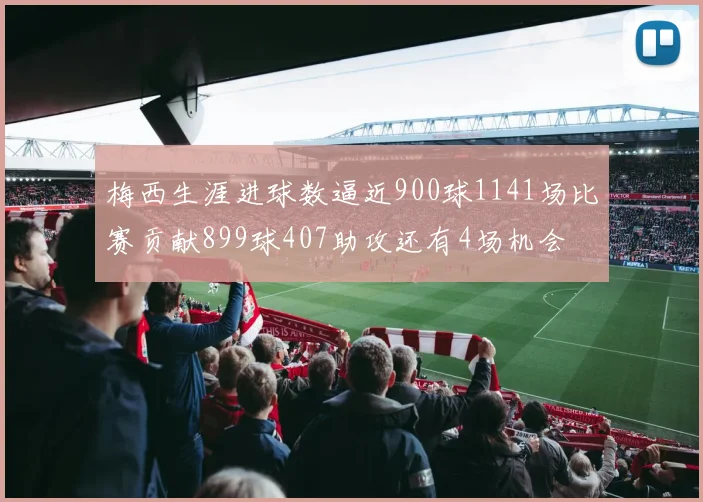 梅西生涯进球数逼近900球1141场比赛贡献899球407助攻还有4场机会