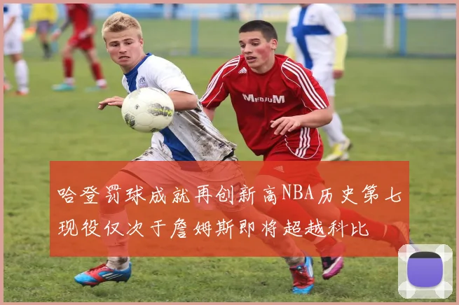 哈登罚球成就再创新高NBA历史第七现役仅次于詹姆斯即将超越科比
