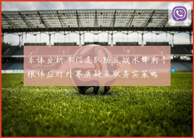 东体分析津门虎队防反战术锋利于根伟应对外界质疑采取务实策略