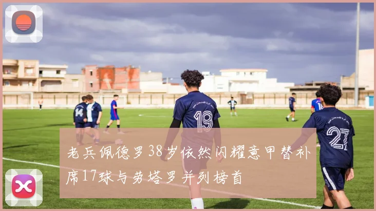 老兵佩德罗38岁依然闪耀意甲替补席17球与劳塔罗并列榜首
