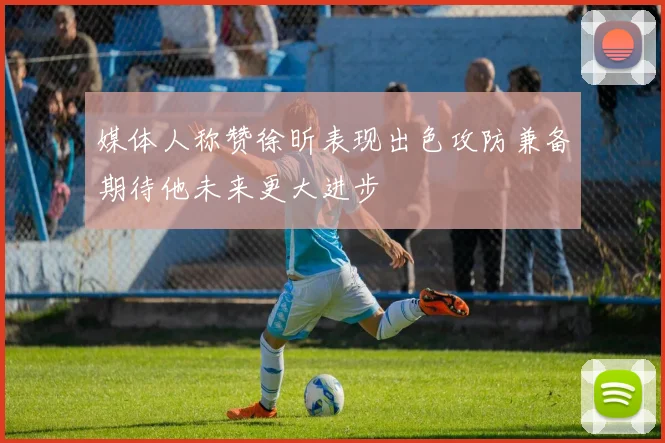 媒体人称赞徐昕表现出色攻防兼备期待他未来更大进步