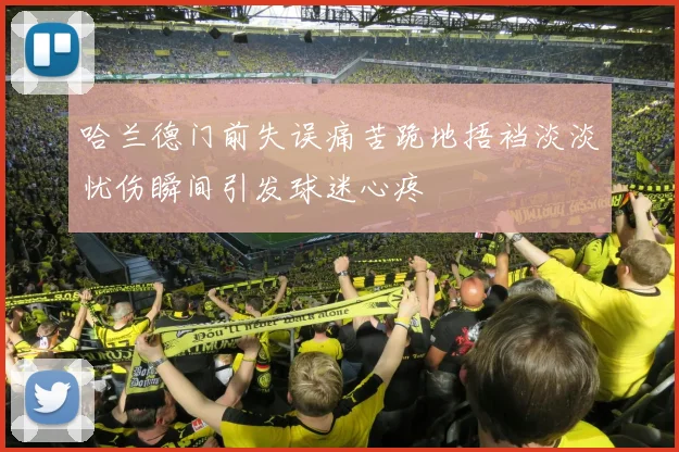 哈兰德门前失误痛苦跪地捂裆淡淡忧伤瞬间引发球迷心疼