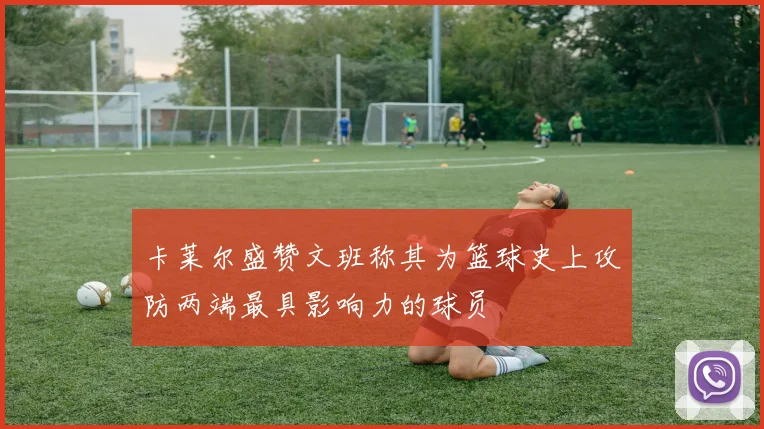 卡莱尔盛赞文班称其为篮球史上攻防两端最具影响力的球员