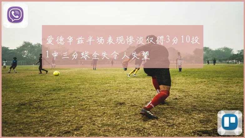 爱德华兹半场表现惨淡仅得3分10投1中三分球全失令人失望