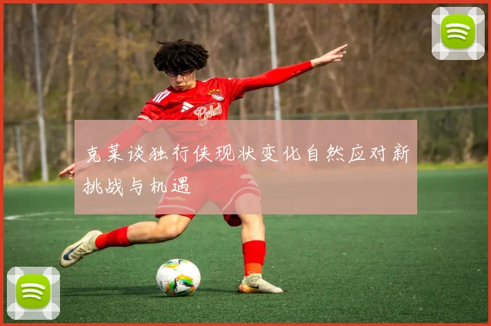 克莱谈独行侠现状变化自然应对新挑战与机遇