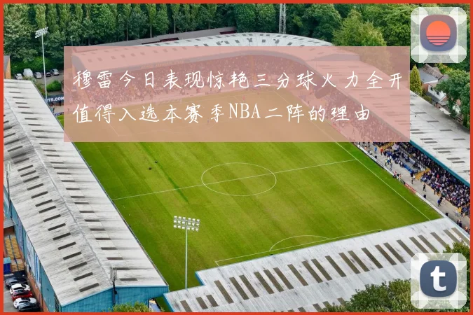 穆雷今日表现惊艳三分球火力全开值得入选本赛季NBA二阵的理由