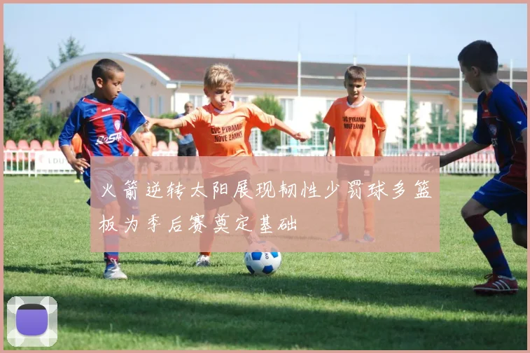 火箭逆转太阳展现韧性少罚球多篮板为季后赛奠定基础