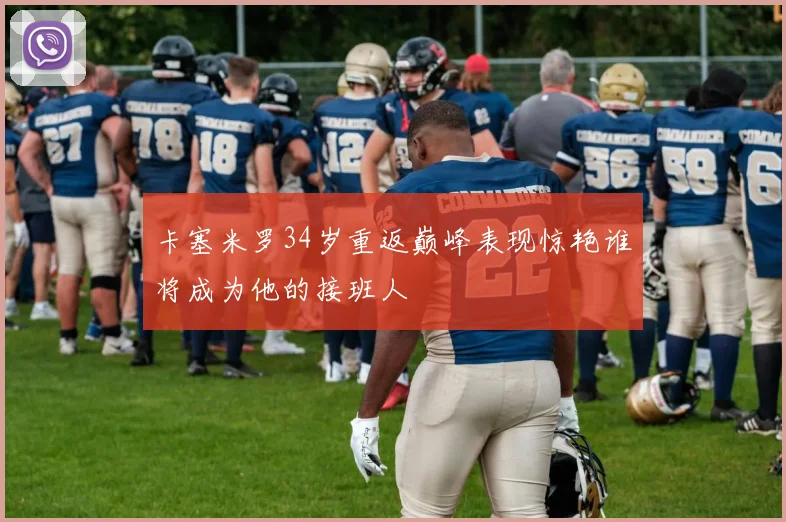 卡塞米罗34岁重返巅峰表现惊艳谁将成为他的接班人