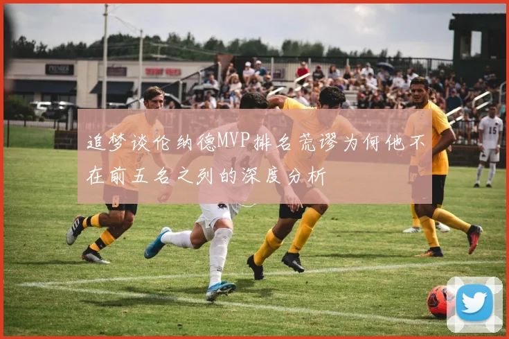 追梦谈伦纳德MVP排名荒谬为何他不在前五名之列的深度分析