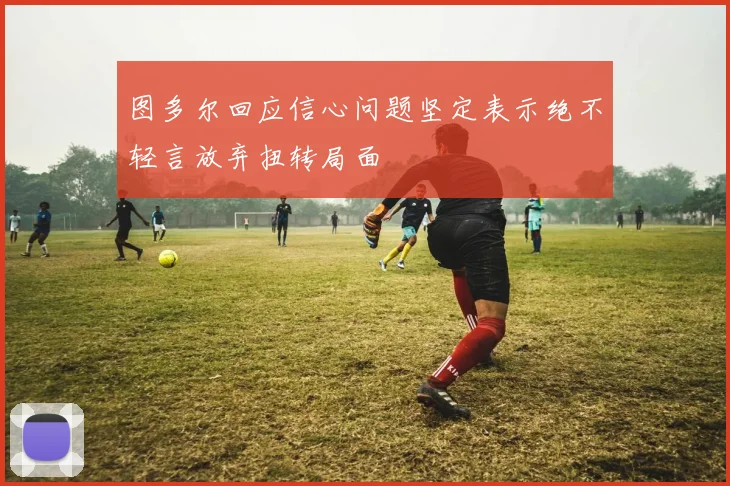 图多尔回应信心问题坚定表示绝不轻言放弃扭转局面