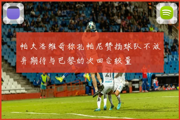 帕夫洛维奇称孔帕尼赞扬球队不放弃期待与巴黎的次回合较量