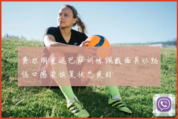 费尔明重返巴萨训练佩戴面具以防伤口感染恢复状态良好