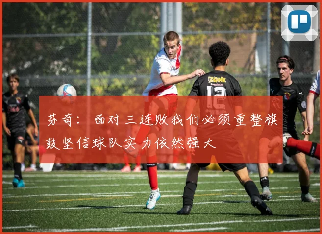 芬奇：面对三连败我们必须重整旗鼓坚信球队实力依然强大
