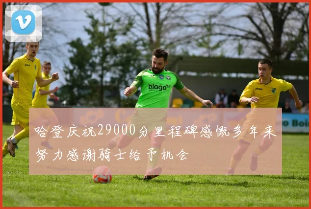 哈登庆祝29000分里程碑感慨多年来努力感谢骑士给予机会