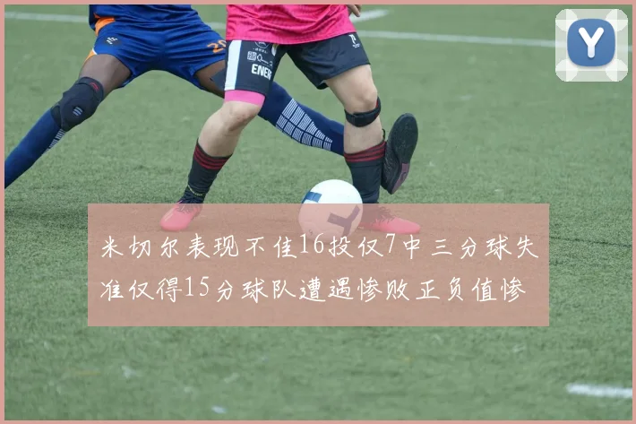 米切尔表现不佳16投仅7中三分球失准仅得15分球队遭遇惨败正负值惨淡14