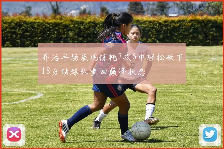 乔治半场表现惊艳7投6中轻松砍下18分助球队重回巅峰状态