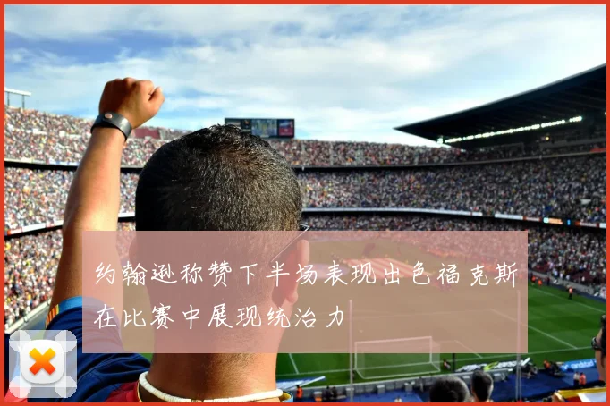 约翰逊称赞下半场表现出色福克斯在比赛中展现统治力