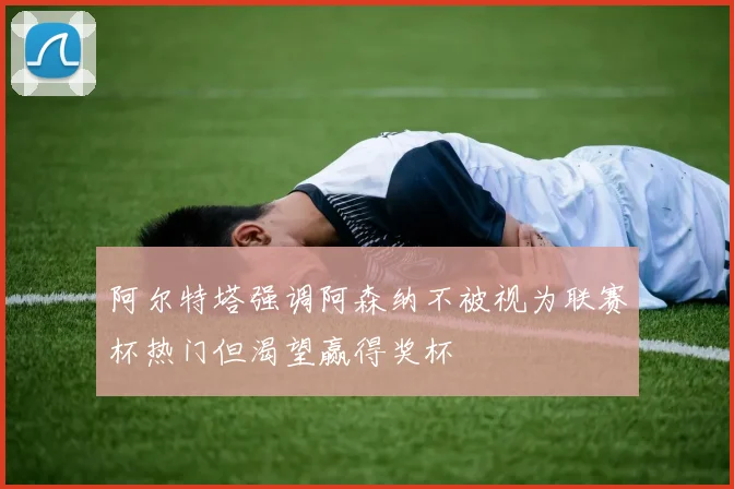 阿尔特塔强调阿森纳不被视为联赛杯热门但渴望赢得奖杯